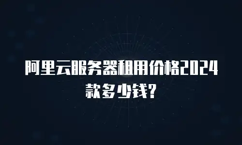 阿里云服务器租用价格2024款多少钱？