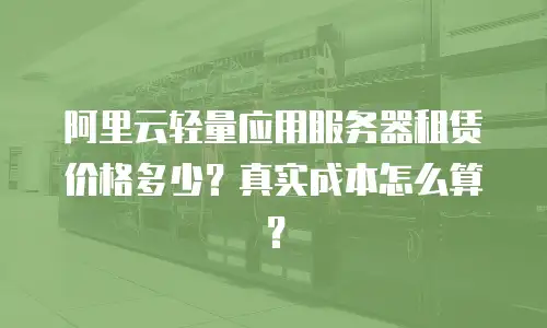 阿里云轻量应用服务器租赁价格多少？真实成本怎么算？