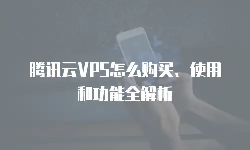 腾讯云VPS怎么购买、使用和功能全解析