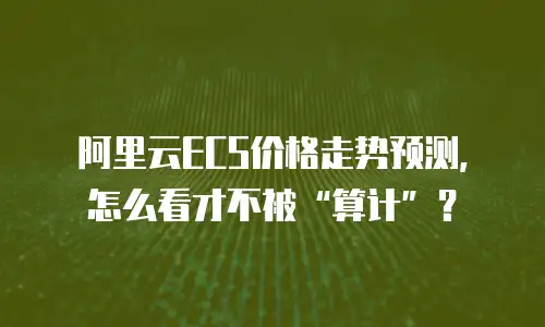 阿里云ECS价格走势预测，怎么看才不被“算计”？