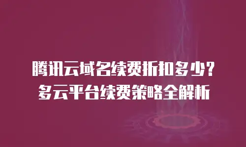 腾讯云域名续费折扣多少？多云平台续费策略全解析