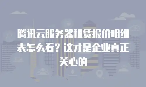腾讯云服务器租赁报价明细表怎么看？这才是企业真正关心的