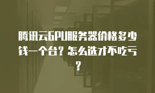腾讯云GPU服务器价格多少钱一个台？怎么选才不吃亏？