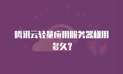 腾讯云轻量应用服务器租用多久？