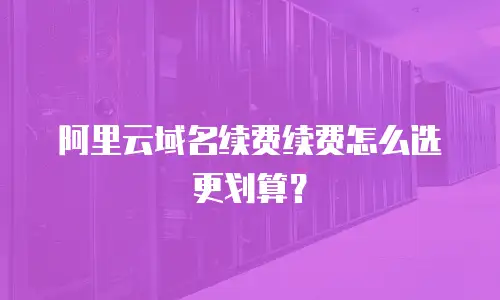 阿里云域名续费续费怎么选更划算？