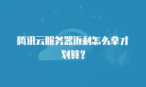 腾讯云服务器返利怎么拿才划算？