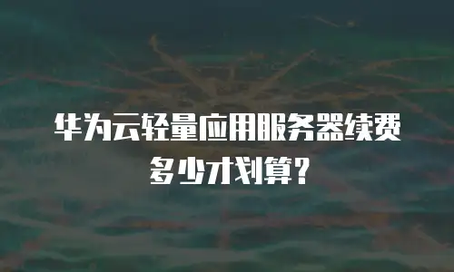 华为云轻量应用服务器续费多少才划算？
