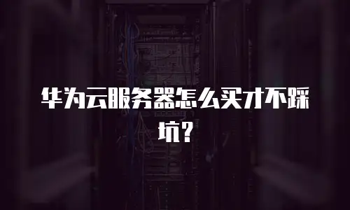 华为云服务器怎么买才不踩坑？