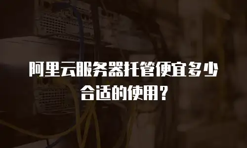 阿里云服务器托管便宜多少合适的使用？