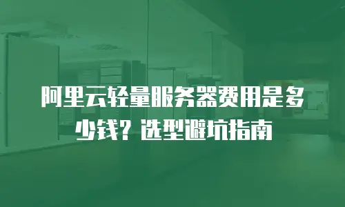 阿里云轻量服务器费用是多少钱？选型避坑指南