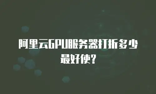阿里云GPU服务器打折多少最好使？