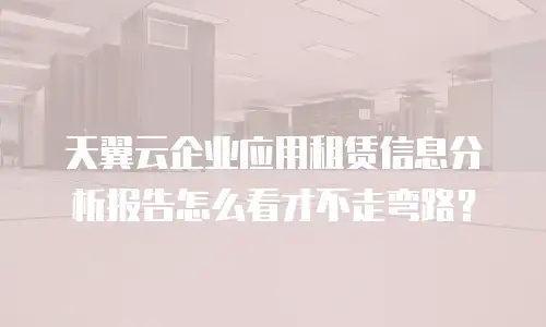 天翼云企业应用租赁信息分析报告怎么看才不走弯路？
