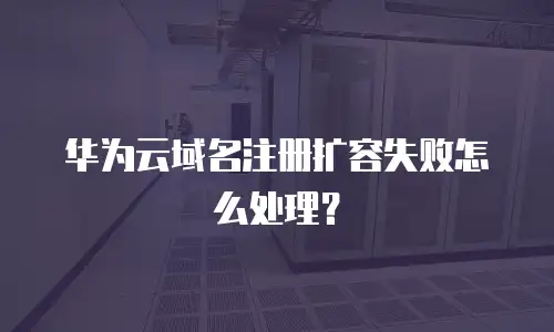 华为云域名注册扩容失败怎么处理？