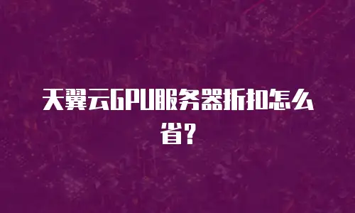 天翼云GPU服务器折扣怎么省？