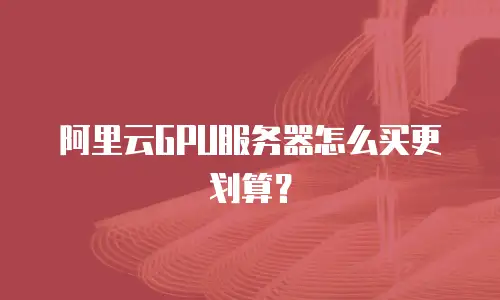 阿里云GPU服务器怎么买更划算？