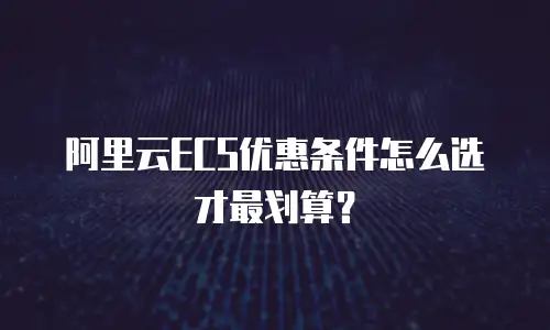 阿里云ECS优惠条件怎么选才最划算？