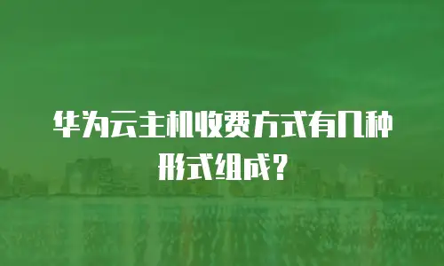 华为云主机收费方式有几种形式组成？