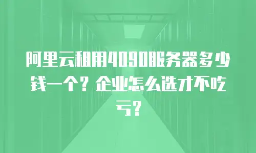 阿里云租用4090服务器多少钱一个？企业怎么选才不吃亏？