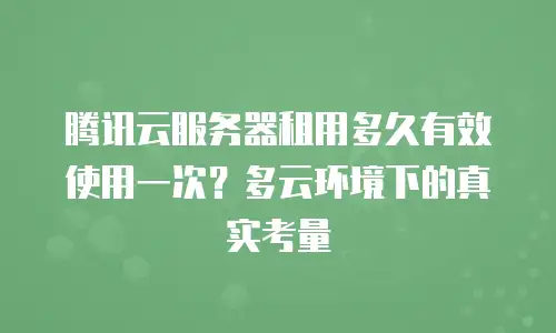 腾讯云服务器租用多久有效使用一次？多云环境下的真实考量