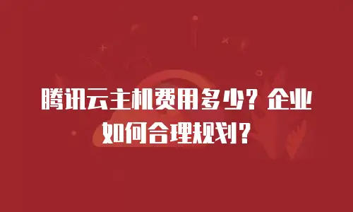 腾讯云主机费用多少？企业如何合理规划？