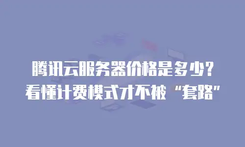 腾讯云服务器价格是多少？看懂计费模式才不被“套路”