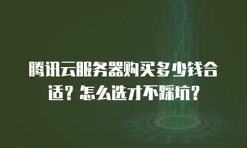 腾讯云服务器购买多少钱合适？怎么选才不踩坑？