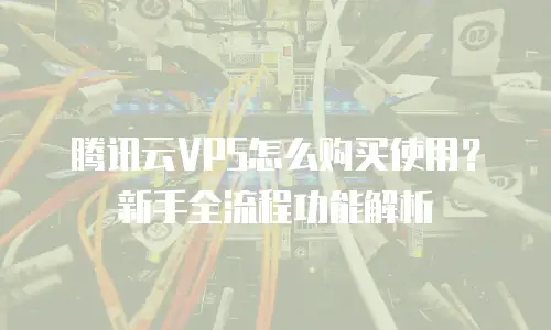 腾讯云VPS怎么购买使用？新手全流程功能解析