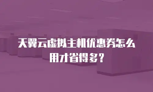 天翼云虚拟主机优惠券怎么用才省得多？