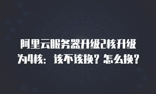 阿里云服务器升级2核升级为4核：该不该换？怎么换？