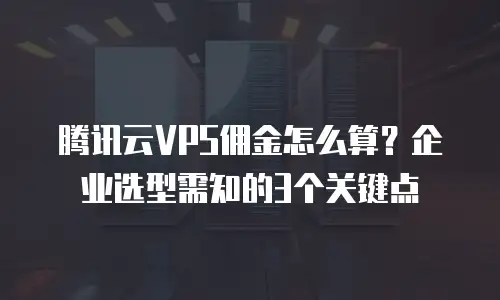 腾讯云VPS佣金怎么算？企业选型需知的3个关键点