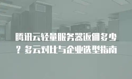 腾讯云轻量服务器返佣多少？多云对比与企业选型指南