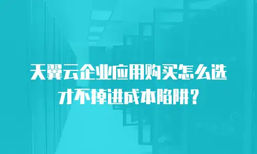 天翼云企业应用购买怎么选才不掉进成本陷阱？