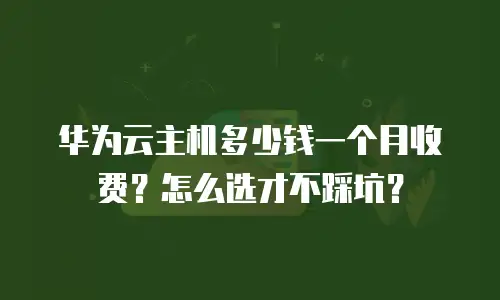 华为云主机多少钱一个月收费？怎么选才不踩坑？