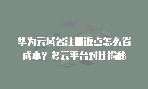 华为云域名注册返点怎么省成本？多云平台对比揭秘