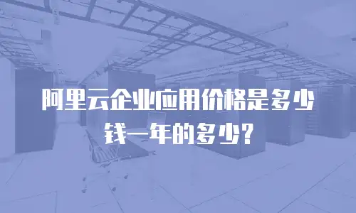 阿里云企业应用价格是多少钱一年的多少？