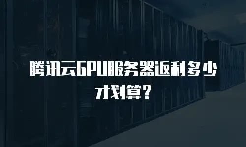 腾讯云GPU服务器返利多少才划算？