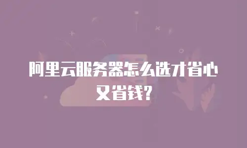 阿里云服务器怎么选才省心又省钱？