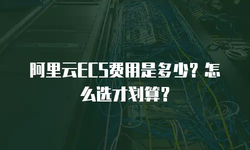 阿里云ECS费用是多少？怎么选才划算？