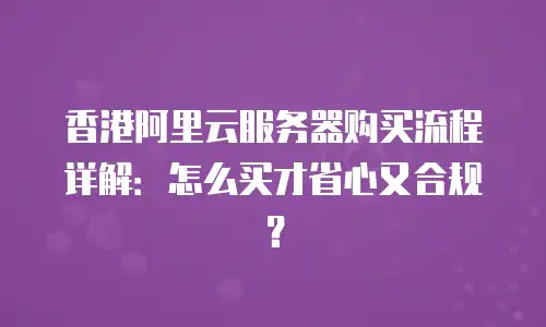 香港阿里云服务器购买流程详解：怎么买才省心又合规？