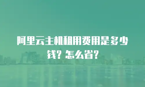 阿里云主机租用费用是多少钱？怎么省？
