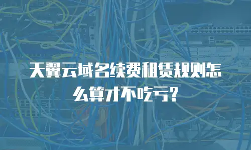 天翼云域名续费租赁规则怎么算才不吃亏？