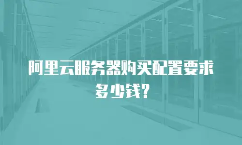 阿里云服务器购买配置要求多少钱？