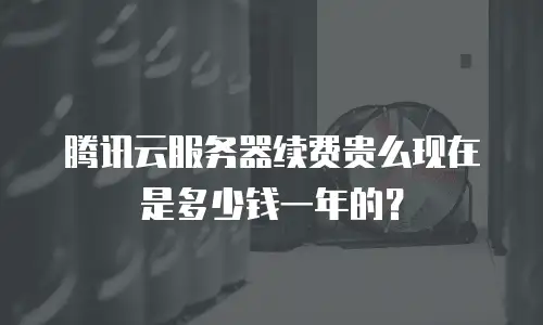 腾讯云服务器续费贵么现在是多少钱一年的？