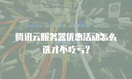 腾讯云服务器优惠活动怎么选才不吃亏？