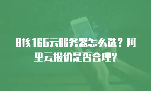 8核16G云服务器怎么选？阿里云报价是否合理？
