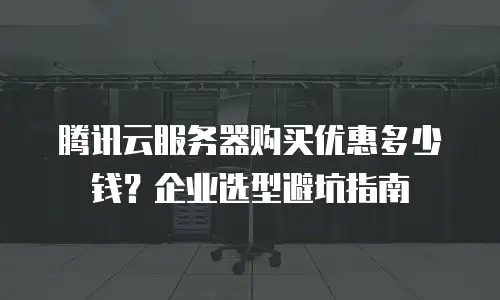 腾讯云服务器购买优惠多少钱？企业选型避坑指南