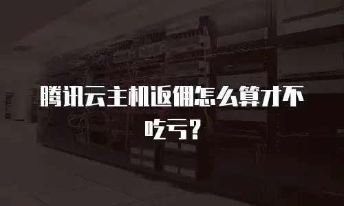 腾讯云主机返佣怎么算才不吃亏？