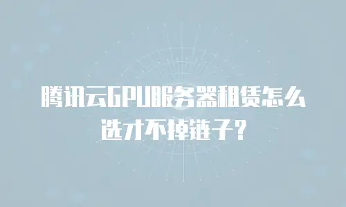 腾讯云GPU服务器租赁怎么选才不掉链子？