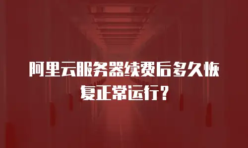 阿里云服务器续费后多久恢复正常运行？