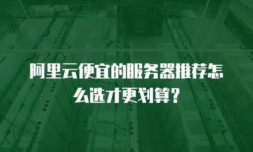 阿里云便宜的服务器推荐怎么选才更划算？
